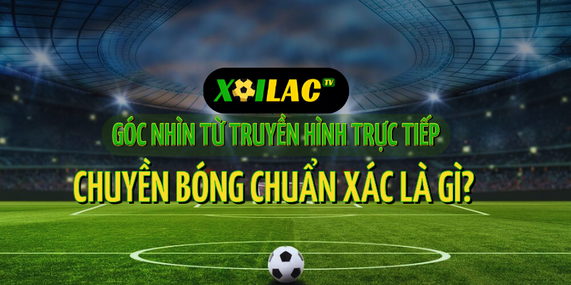 Trực tiếp bóng đá và nghệ thuật chuyền bóng chuẩn xác trên sân cỏ